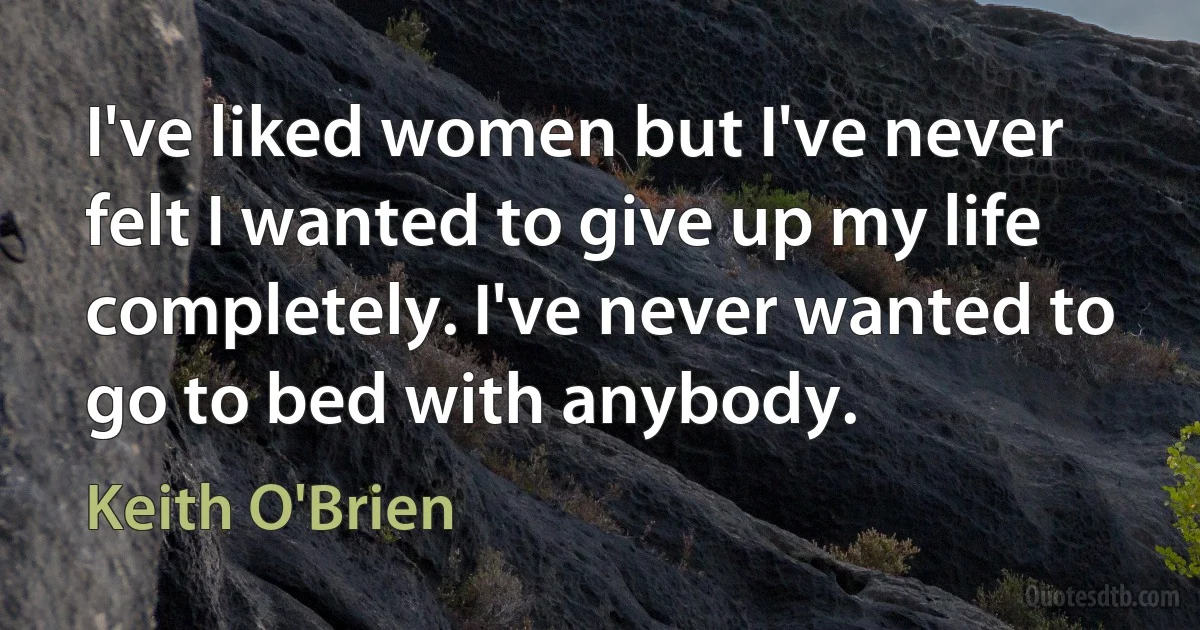 I've liked women but I've never felt I wanted to give up my life completely. I've never wanted to go to bed with anybody. (Keith O'Brien)