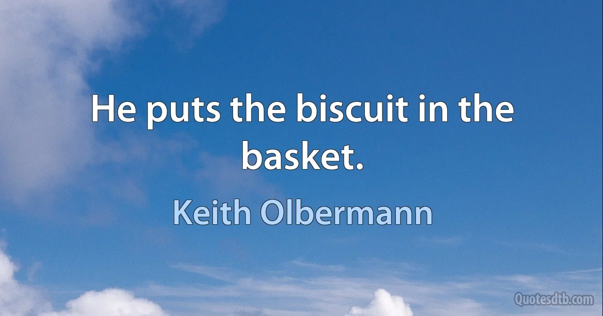 He puts the biscuit in the basket. (Keith Olbermann)