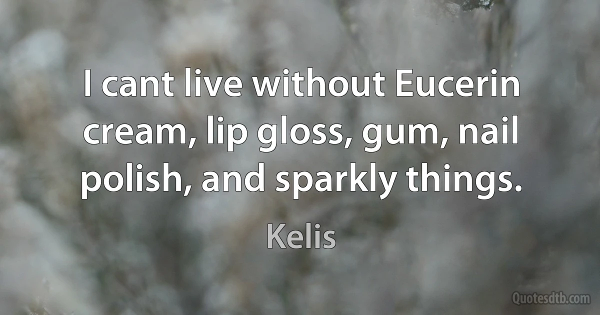 I cant live without Eucerin cream, lip gloss, gum, nail polish, and sparkly things. (Kelis)