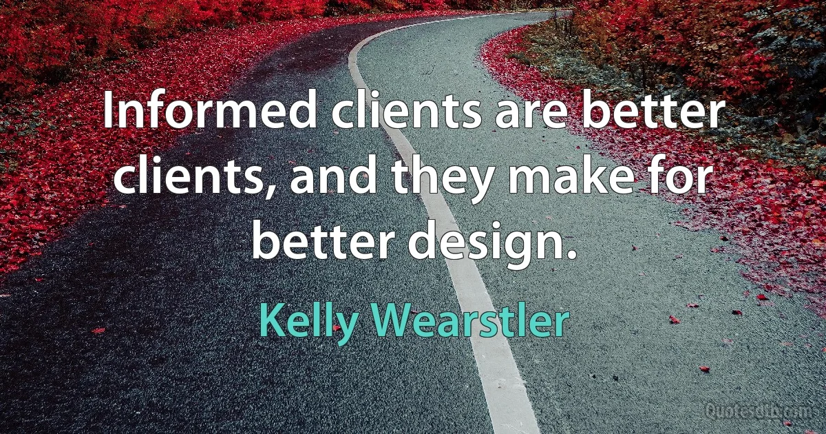 Informed clients are better clients, and they make for better design. (Kelly Wearstler)