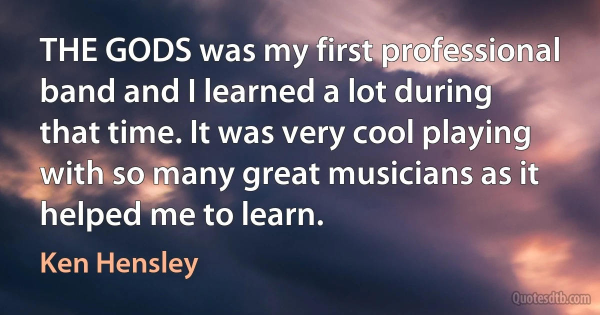 THE GODS was my first professional band and I learned a lot during that time. It was very cool playing with so many great musicians as it helped me to learn. (Ken Hensley)