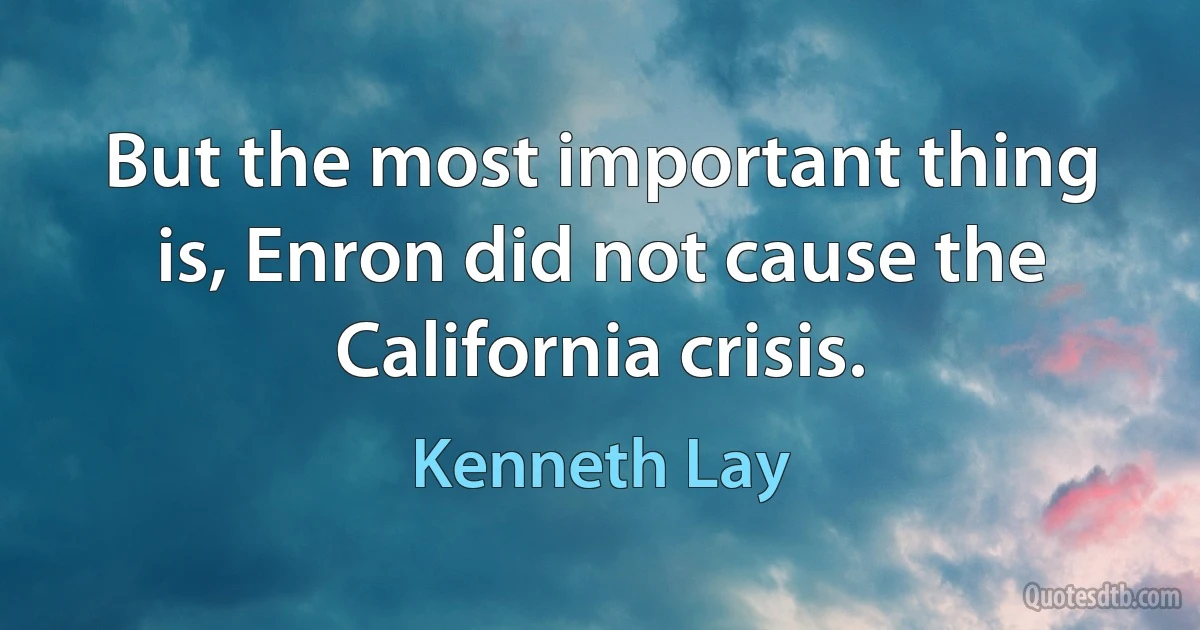 But the most important thing is, Enron did not cause the California crisis. (Kenneth Lay)