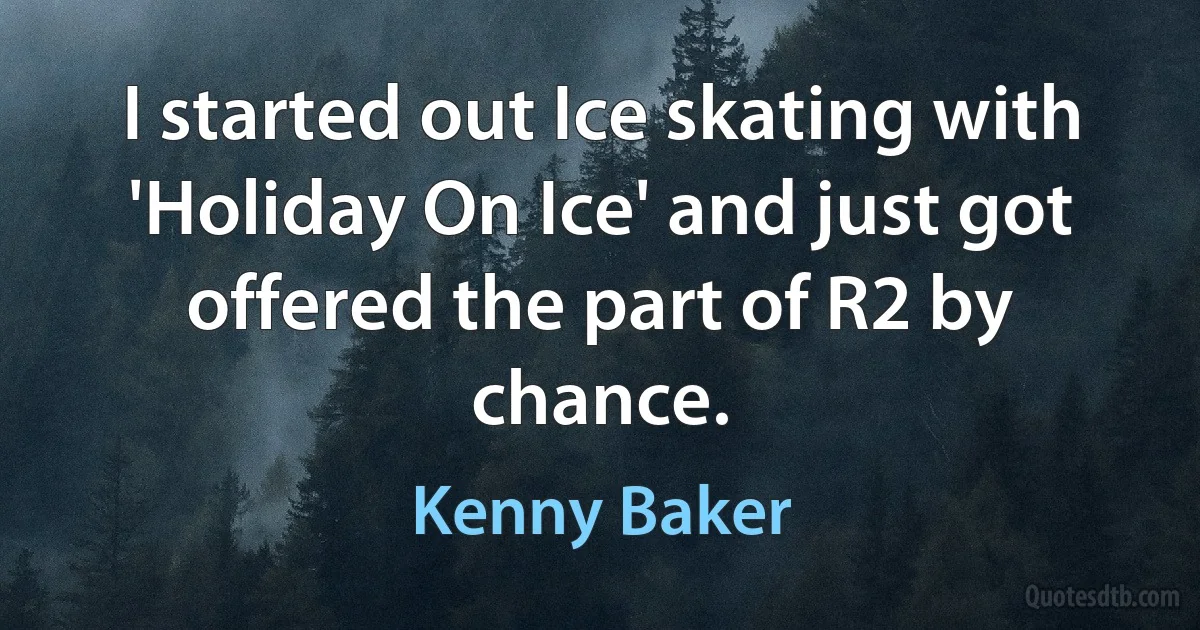 I started out Ice skating with 'Holiday On Ice' and just got offered the part of R2 by chance. (Kenny Baker)