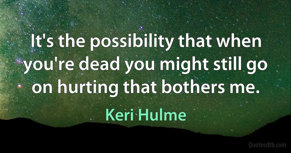 It's the possibility that when you're dead you might still go on hurting that bothers me. (Keri Hulme)