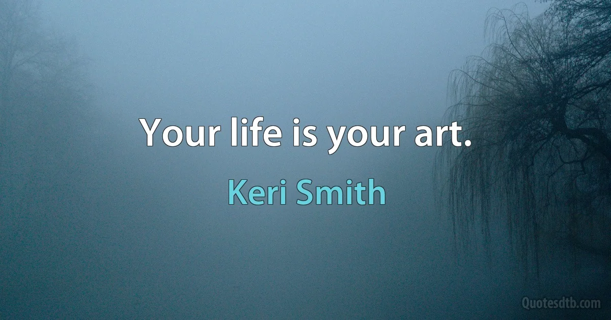 Your life is your art. (Keri Smith)