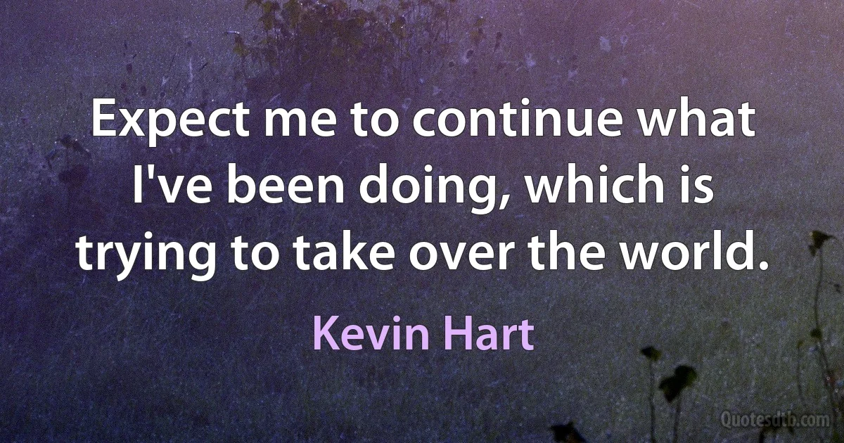 Expect me to continue what I've been doing, which is trying to take over the world. (Kevin Hart)