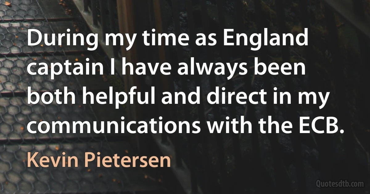 During my time as England captain I have always been both helpful and direct in my communications with the ECB. (Kevin Pietersen)