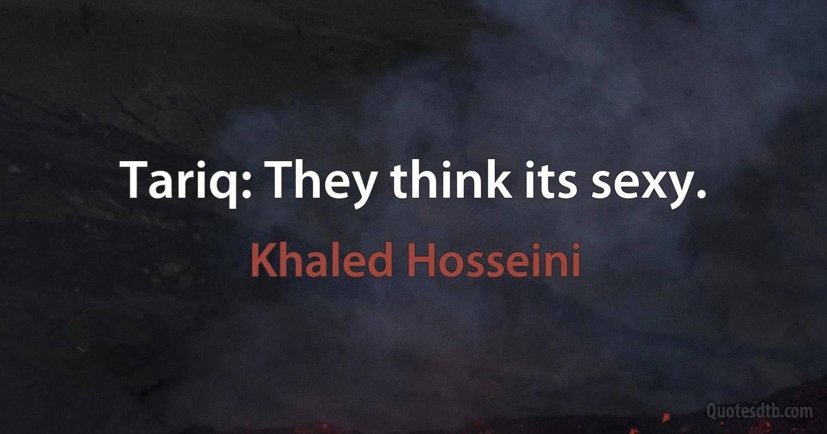 Tariq: They think its sexy. (Khaled Hosseini)