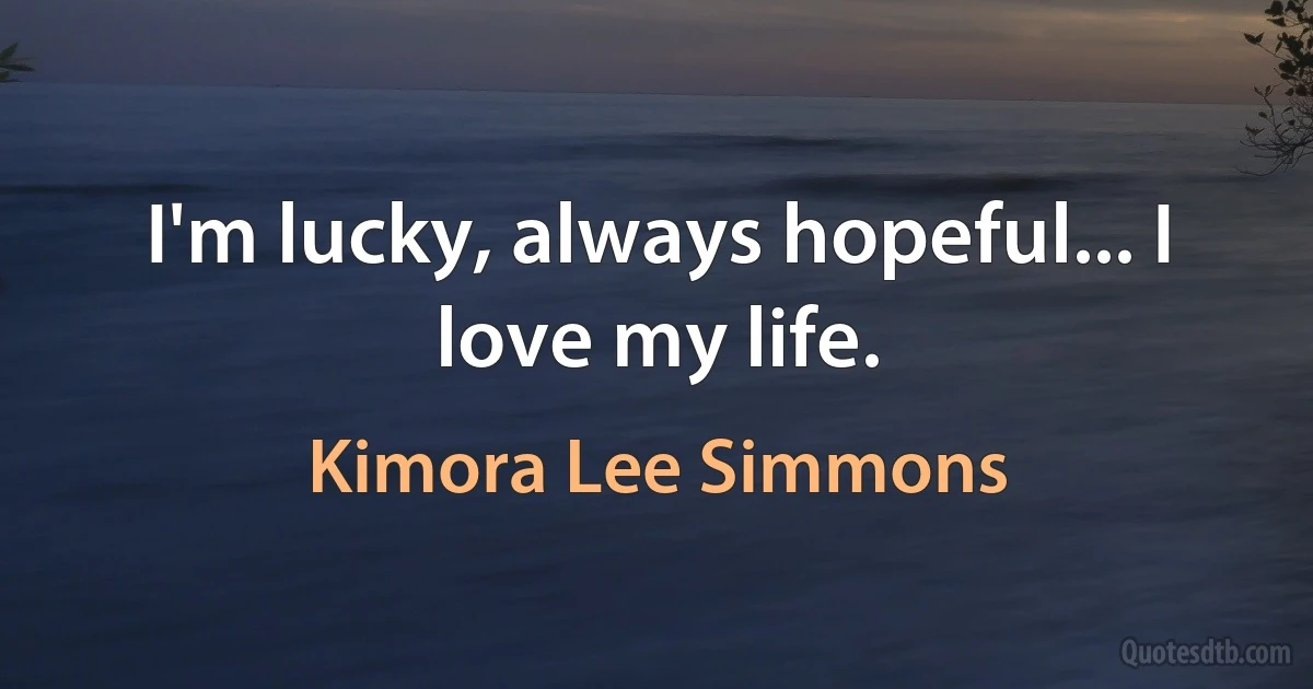 I'm lucky, always hopeful... I love my life. (Kimora Lee Simmons)