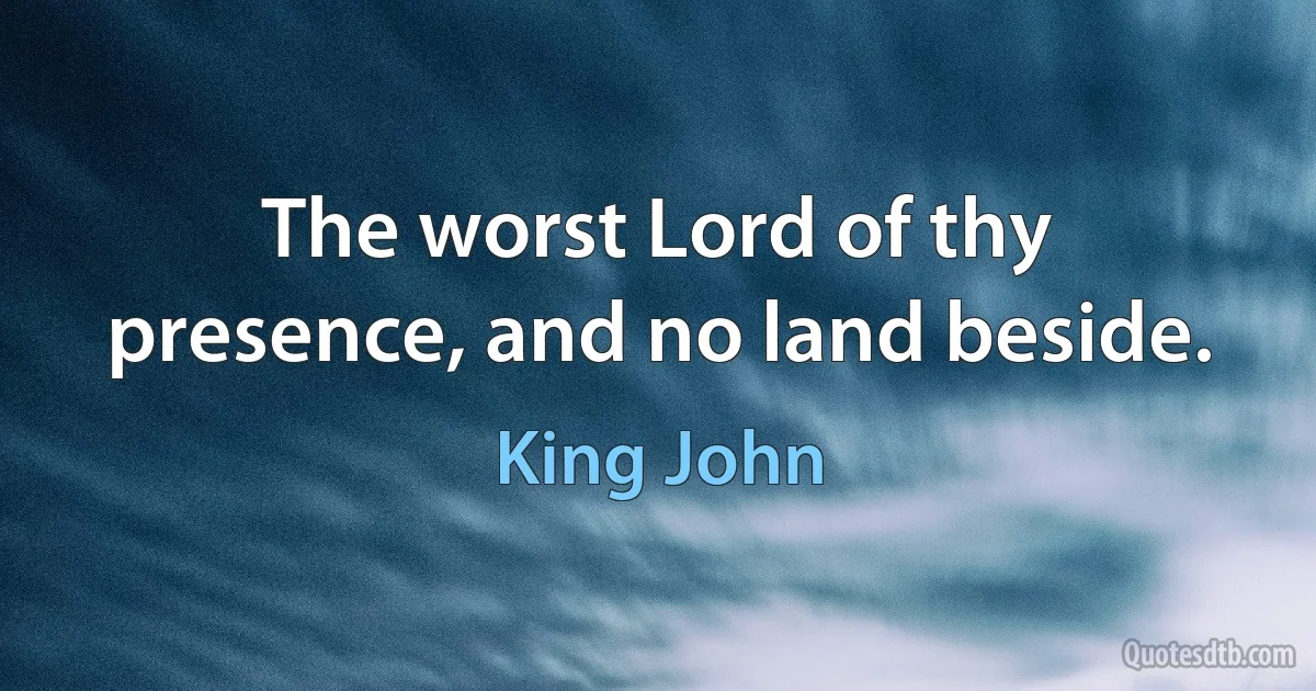 The worst Lord of thy presence, and no land beside. (King John)