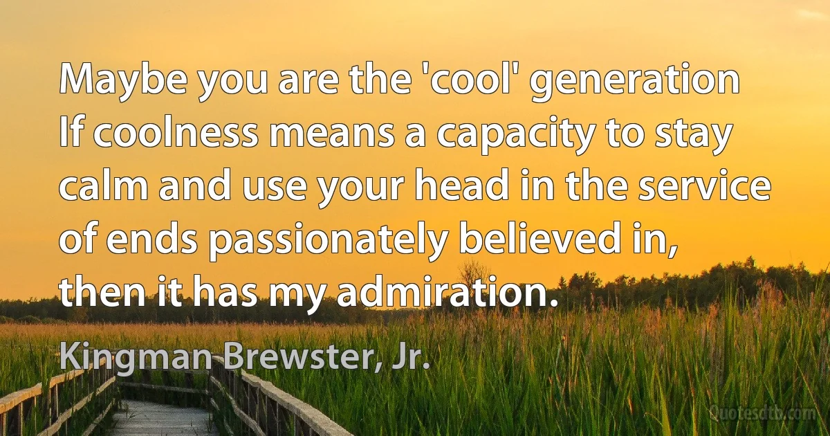 Maybe you are the 'cool' generation If coolness means a capacity to stay calm and use your head in the service of ends passionately believed in, then it has my admiration. (Kingman Brewster, Jr.)