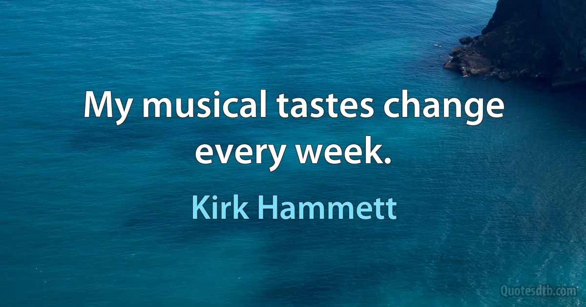 My musical tastes change every week. (Kirk Hammett)