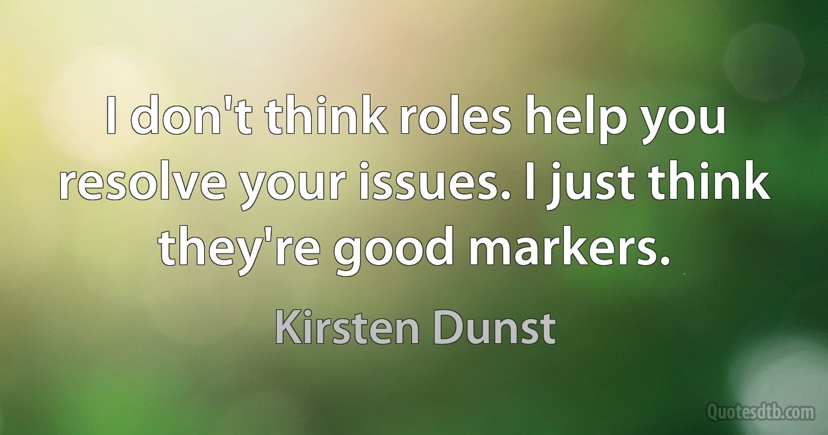 I don't think roles help you resolve your issues. I just think they're good markers. (Kirsten Dunst)