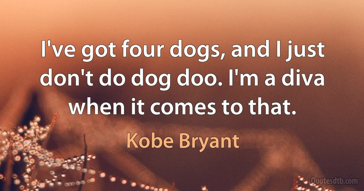 I've got four dogs, and I just don't do dog doo. I'm a diva when it comes to that. (Kobe Bryant)