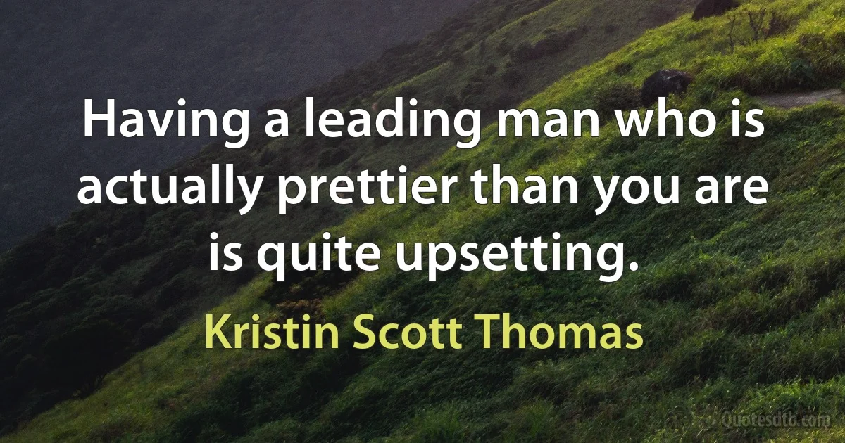 Having a leading man who is actually prettier than you are is quite upsetting. (Kristin Scott Thomas)