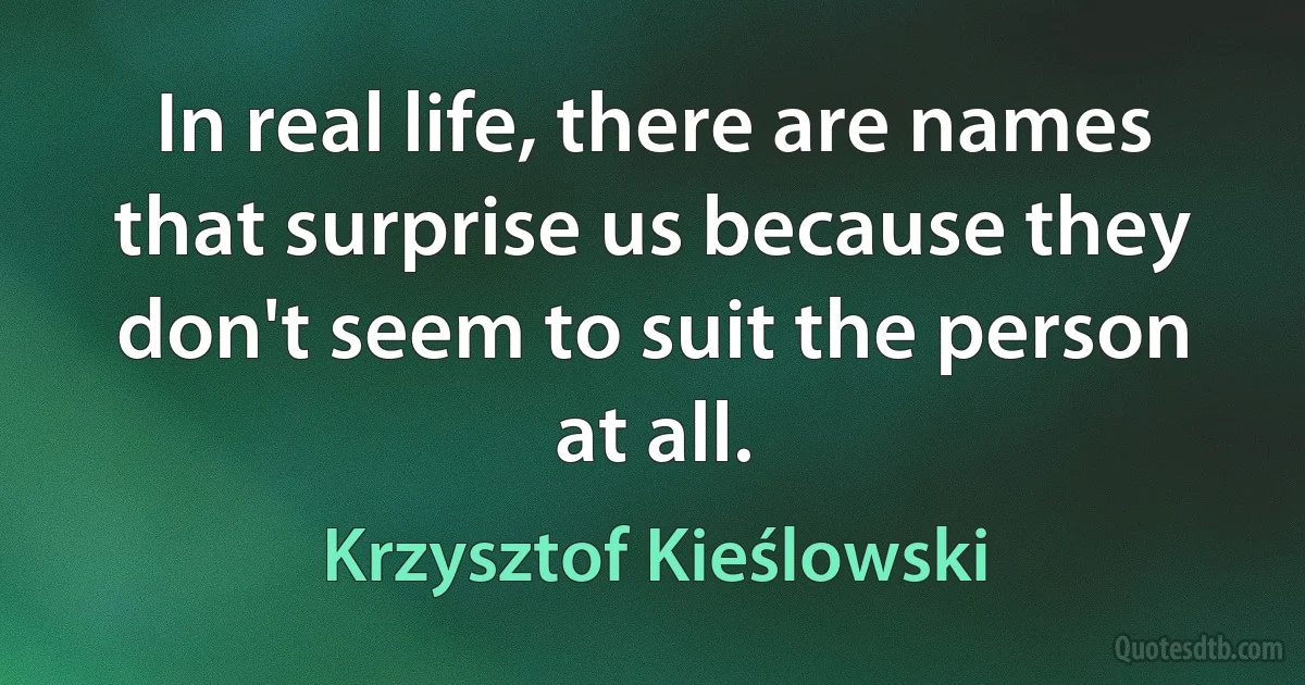 In real life, there are names that surprise us because they don't seem to suit the person at all. (Krzysztof Kieślowski)