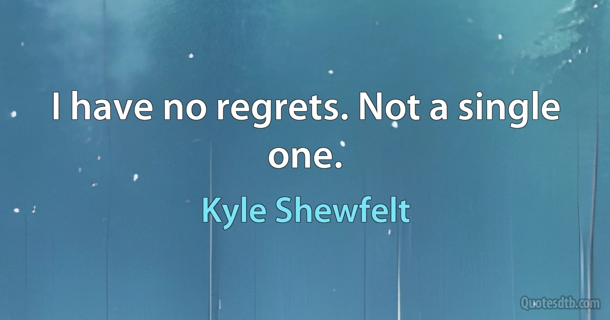 I have no regrets. Not a single one. (Kyle Shewfelt)