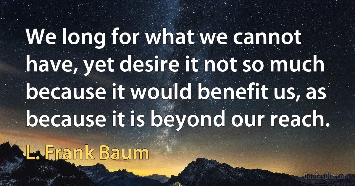 We long for what we cannot have, yet desire it not so much because it would benefit us, as because it is beyond our reach. (L. Frank Baum)