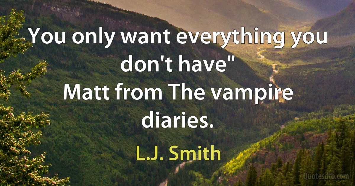 You only want everything you don't have"
Matt from The vampire diaries. (L.J. Smith)