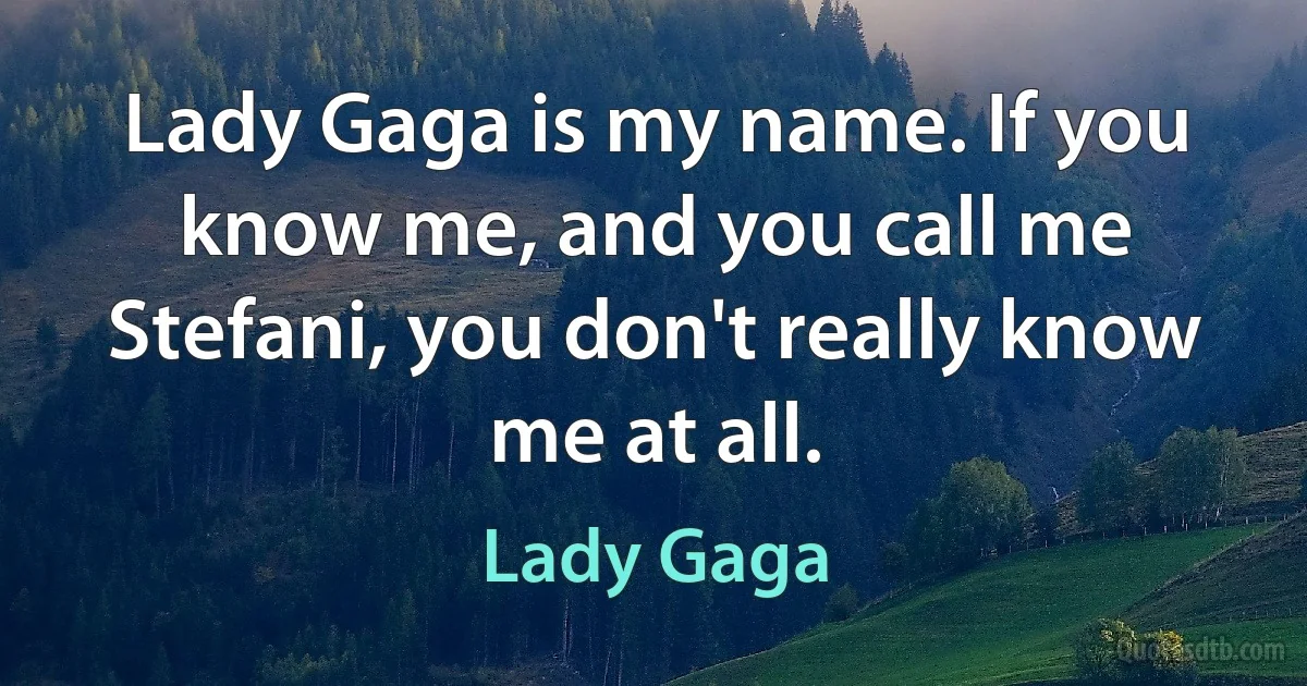 Lady Gaga is my name. If you know me, and you call me Stefani, you don't really know me at all. (Lady Gaga)