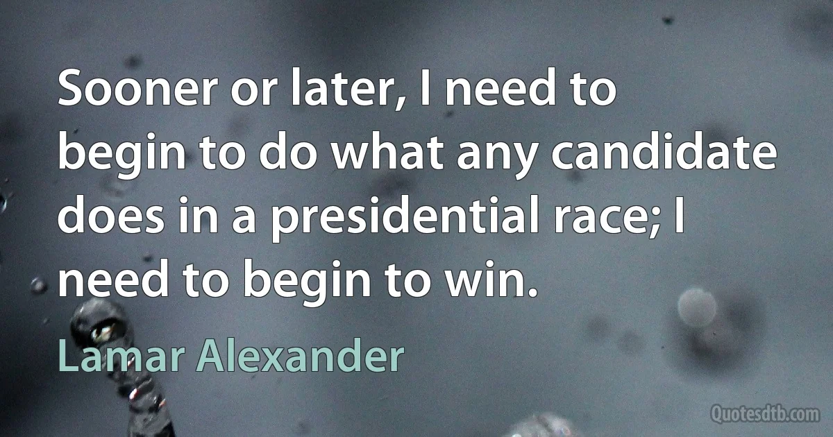 Sooner or later, I need to begin to do what any candidate does in a presidential race; I need to begin to win. (Lamar Alexander)