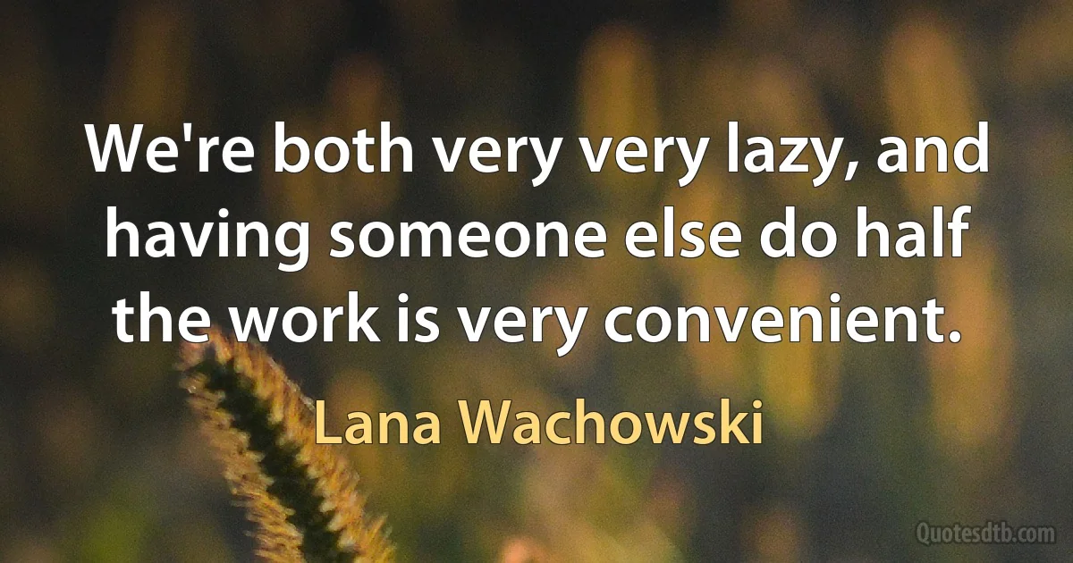 We're both very very lazy, and having someone else do half the work is very convenient. (Lana Wachowski)