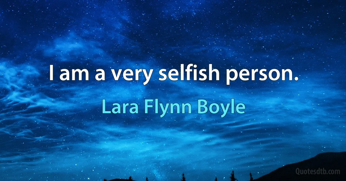 I am a very selfish person. (Lara Flynn Boyle)