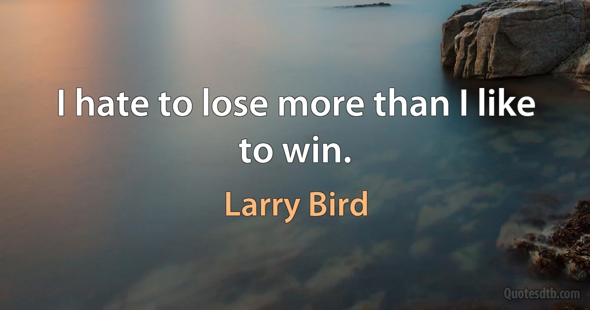 I hate to lose more than I like to win. (Larry Bird)