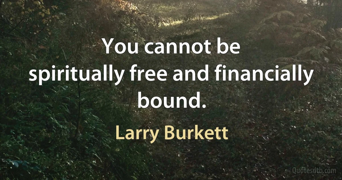 You cannot be
spiritually free and financially bound. (Larry Burkett)