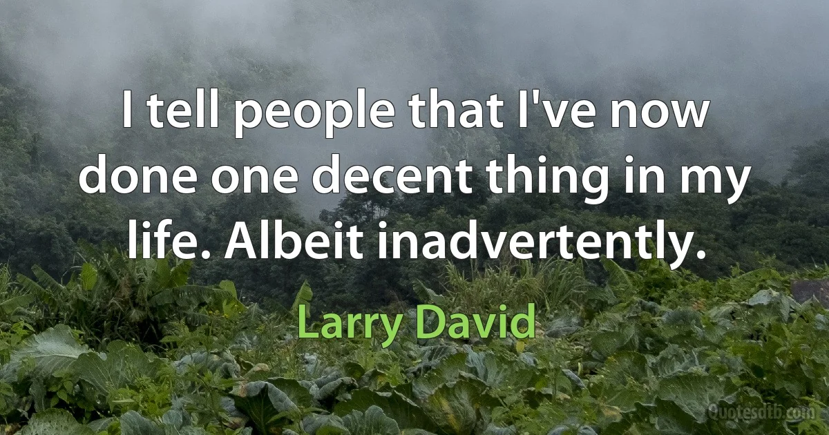 I tell people that I've now done one decent thing in my life. Albeit inadvertently. (Larry David)