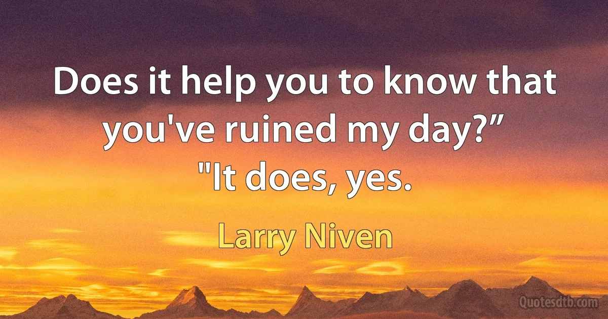 Does it help you to know that you've ruined my day?”
"It does, yes. (Larry Niven)