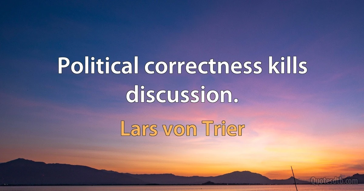 Political correctness kills discussion. (Lars von Trier)