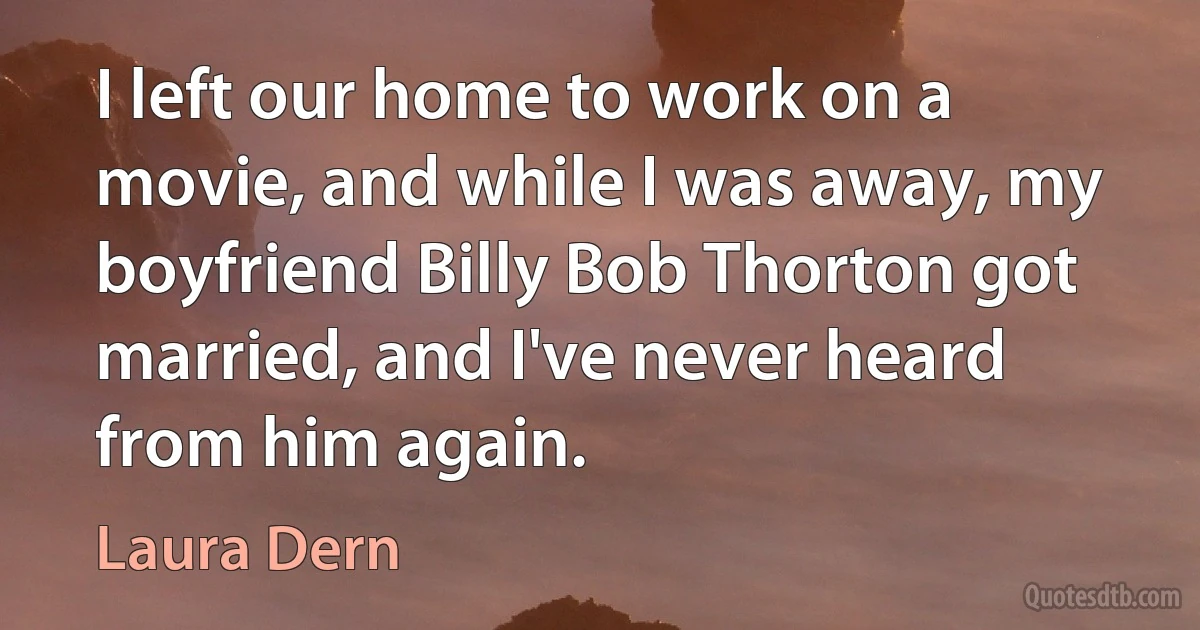 I left our home to work on a movie, and while I was away, my boyfriend Billy Bob Thorton got married, and I've never heard from him again. (Laura Dern)