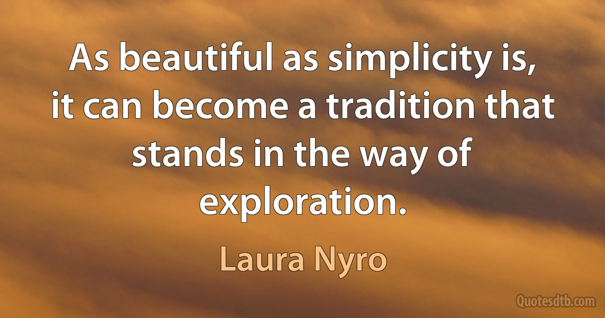 As beautiful as simplicity is, it can become a tradition that stands in the way of exploration. (Laura Nyro)