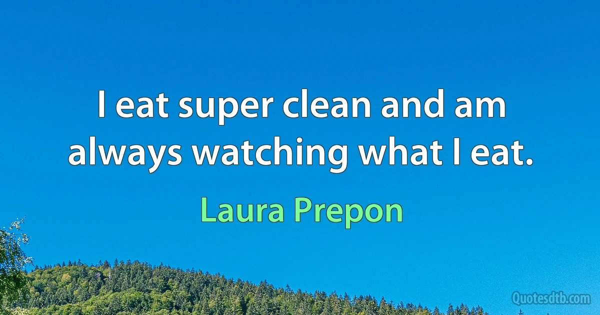 I eat super clean and am always watching what I eat. (Laura Prepon)