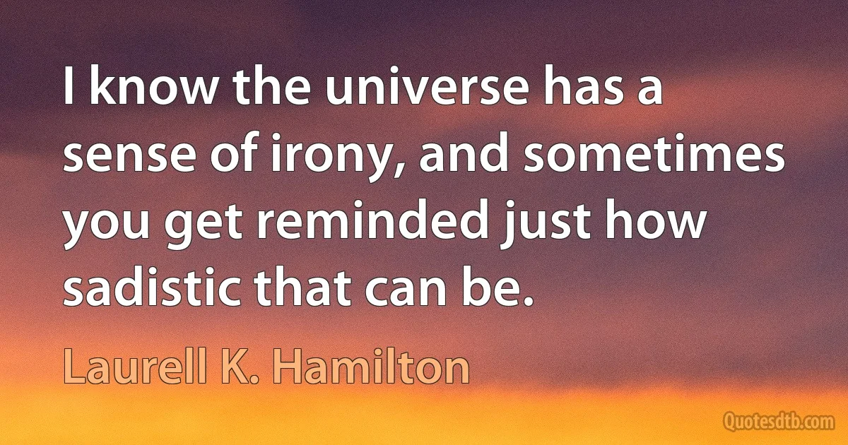 I know the universe has a sense of irony, and sometimes you get reminded just how sadistic that can be. (Laurell K. Hamilton)