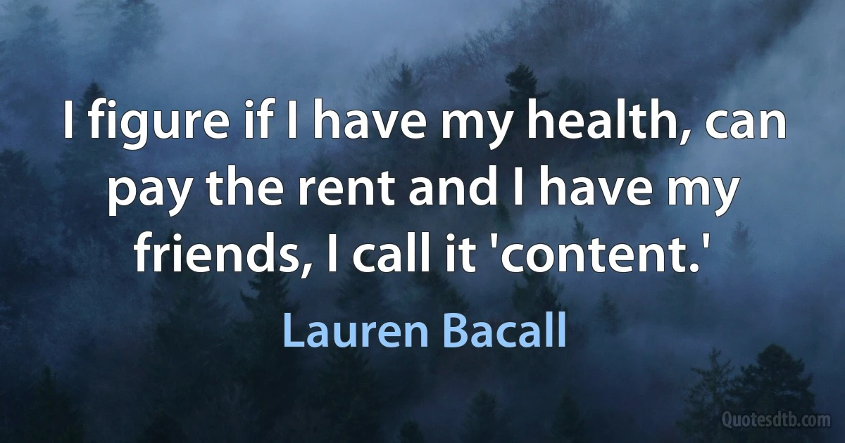 I figure if I have my health, can pay the rent and I have my friends, I call it 'content.' (Lauren Bacall)