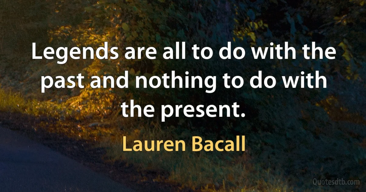 Legends are all to do with the past and nothing to do with the present. (Lauren Bacall)