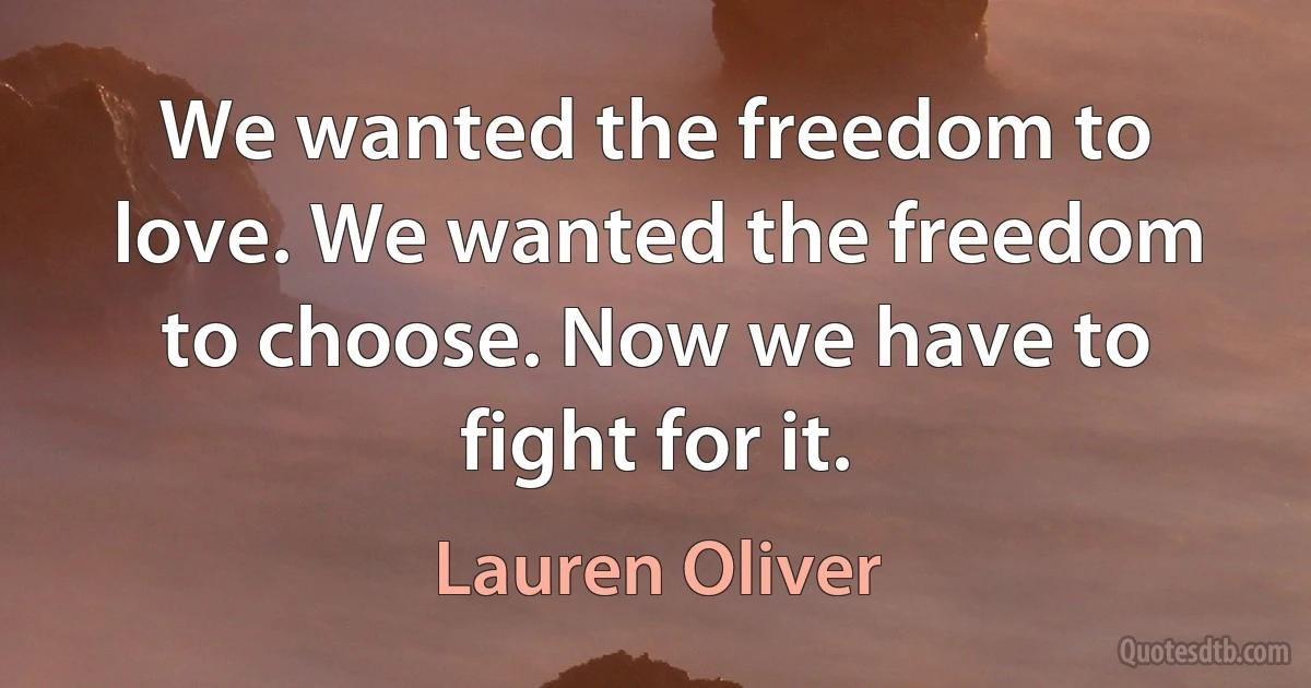 We wanted the freedom to love. We wanted the freedom to choose. Now we have to fight for it. (Lauren Oliver)