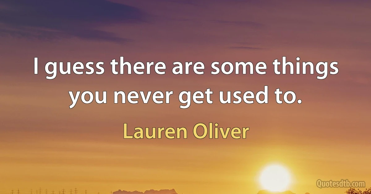 I guess there are some things you never get used to. (Lauren Oliver)