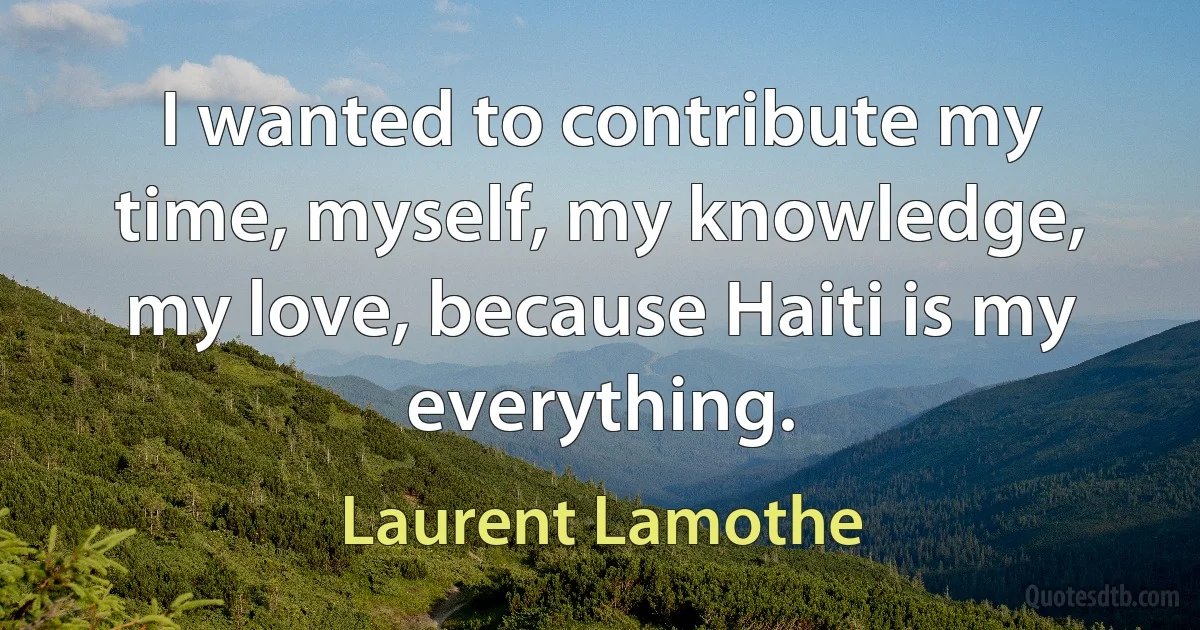 I wanted to contribute my time, myself, my knowledge, my love, because Haiti is my everything. (Laurent Lamothe)