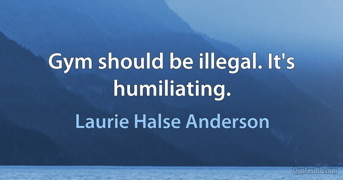 Gym should be illegal. It's humiliating. (Laurie Halse Anderson)