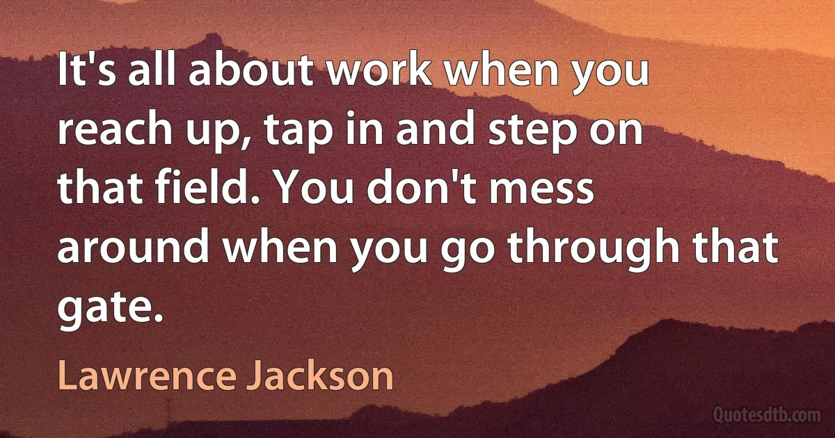 It's all about work when you reach up, tap in and step on that field. You don't mess around when you go through that gate. (Lawrence Jackson)