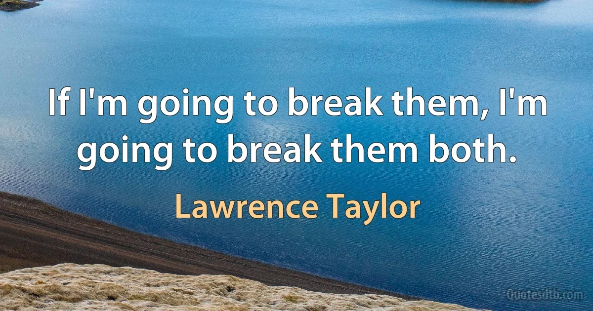 If I'm going to break them, I'm going to break them both. (Lawrence Taylor)