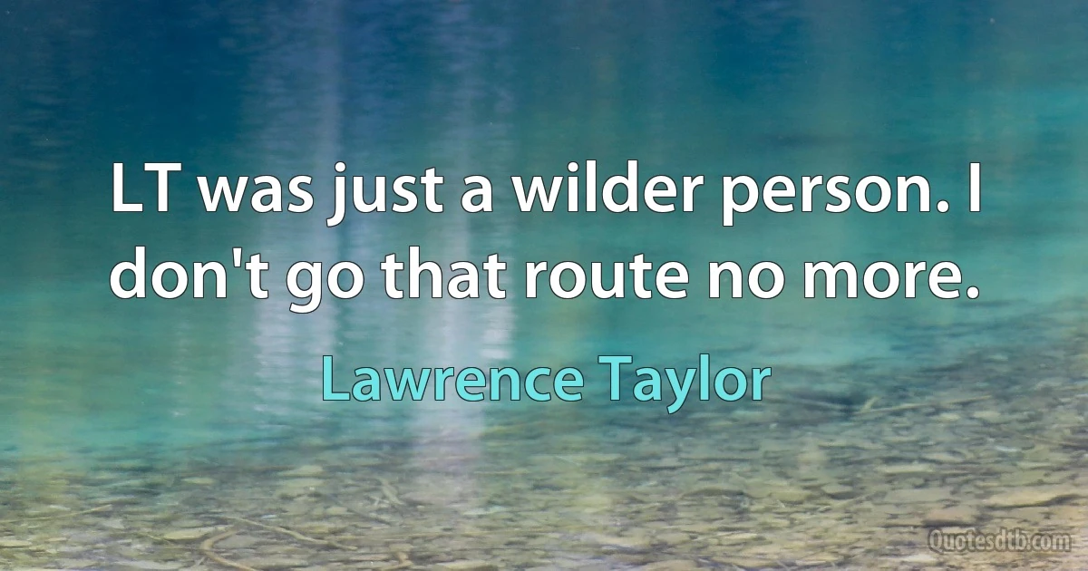 LT was just a wilder person. I don't go that route no more. (Lawrence Taylor)