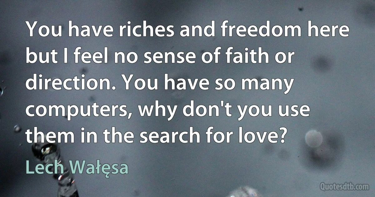 You have riches and freedom here but I feel no sense of faith or direction. You have so many computers, why don't you use them in the search for love? (Lech Wałęsa)