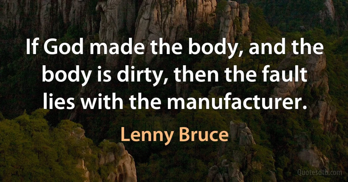 If God made the body, and the body is dirty, then the fault lies with the manufacturer. (Lenny Bruce)