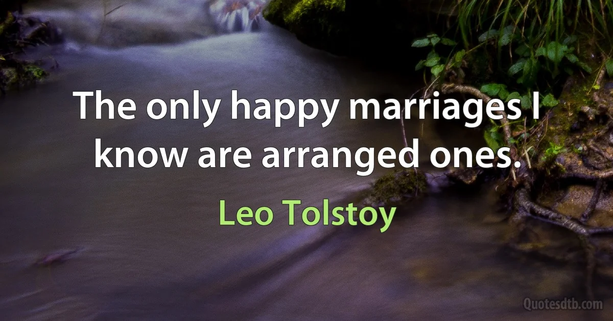 The only happy marriages I know are arranged ones. (Leo Tolstoy)