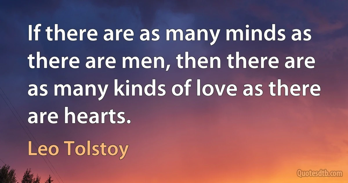 If there are as many minds as there are men, then there are as many kinds of love as there are hearts. (Leo Tolstoy)