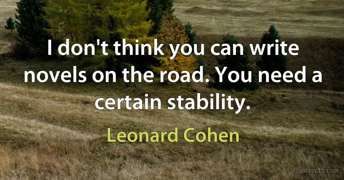 I don't think you can write novels on the road. You need a certain stability. (Leonard Cohen)